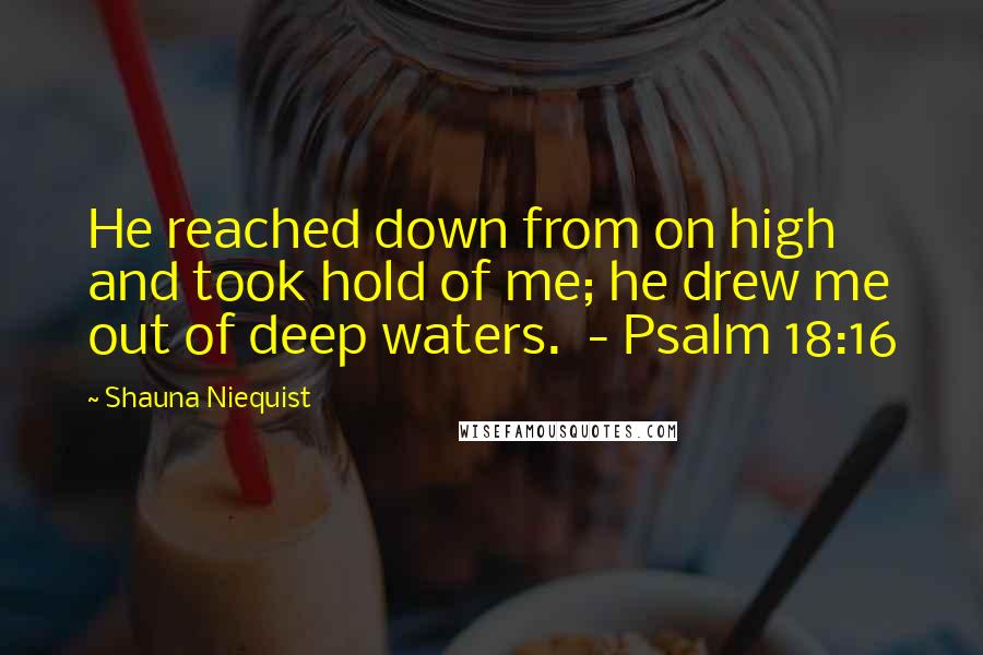 Shauna Niequist Quotes: He reached down from on high and took hold of me; he drew me out of deep waters.  - Psalm 18:16