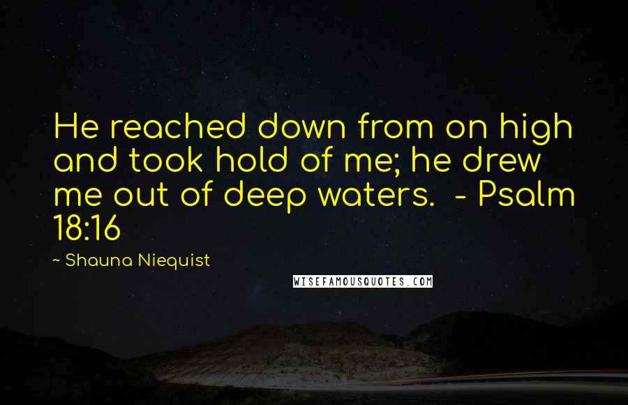 Shauna Niequist Quotes: He reached down from on high and took hold of me; he drew me out of deep waters.  - Psalm 18:16