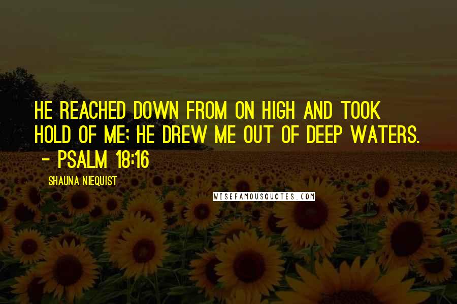 Shauna Niequist Quotes: He reached down from on high and took hold of me; he drew me out of deep waters.  - Psalm 18:16