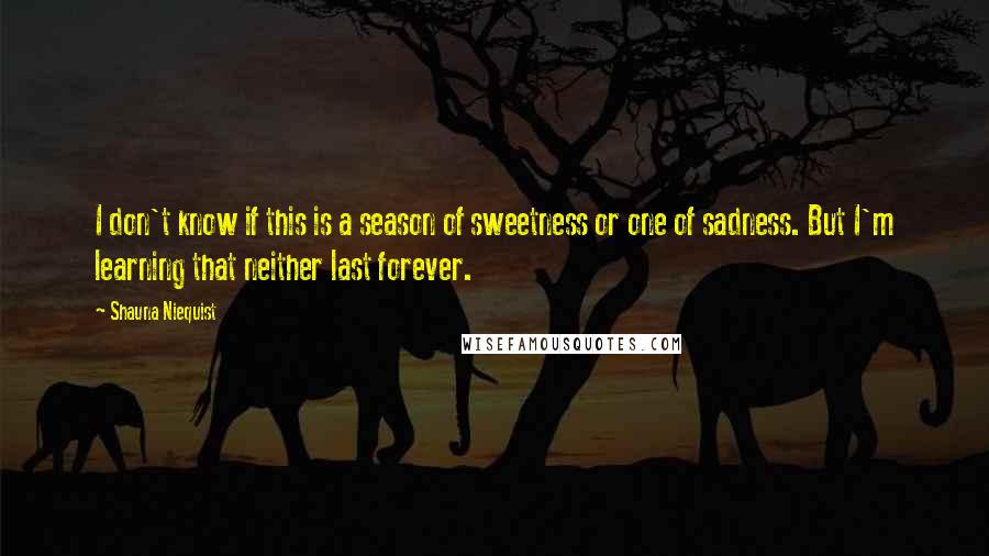 Shauna Niequist Quotes: I don't know if this is a season of sweetness or one of sadness. But I'm learning that neither last forever.