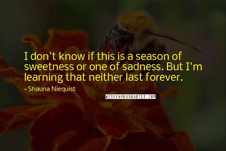 Shauna Niequist Quotes: I don't know if this is a season of sweetness or one of sadness. But I'm learning that neither last forever.