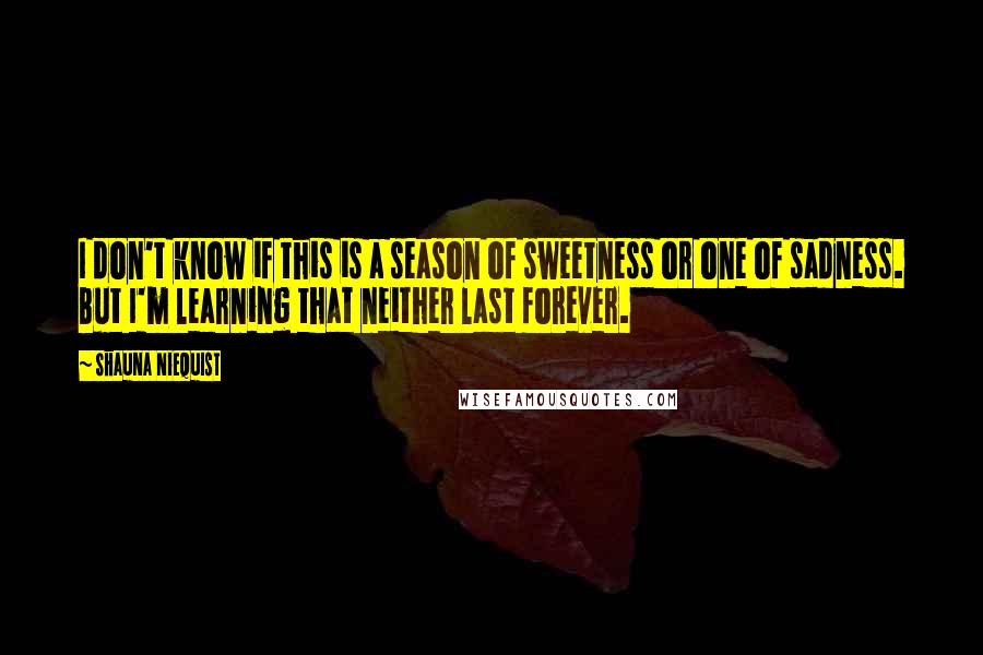 Shauna Niequist Quotes: I don't know if this is a season of sweetness or one of sadness. But I'm learning that neither last forever.