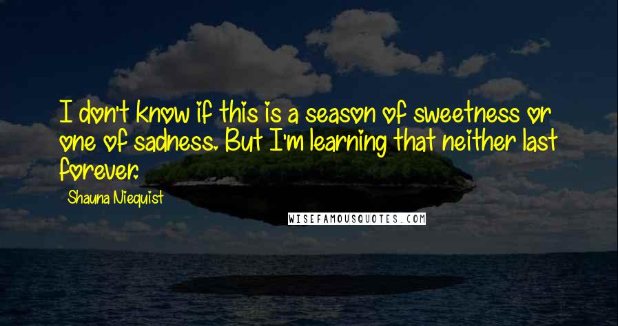 Shauna Niequist Quotes: I don't know if this is a season of sweetness or one of sadness. But I'm learning that neither last forever.