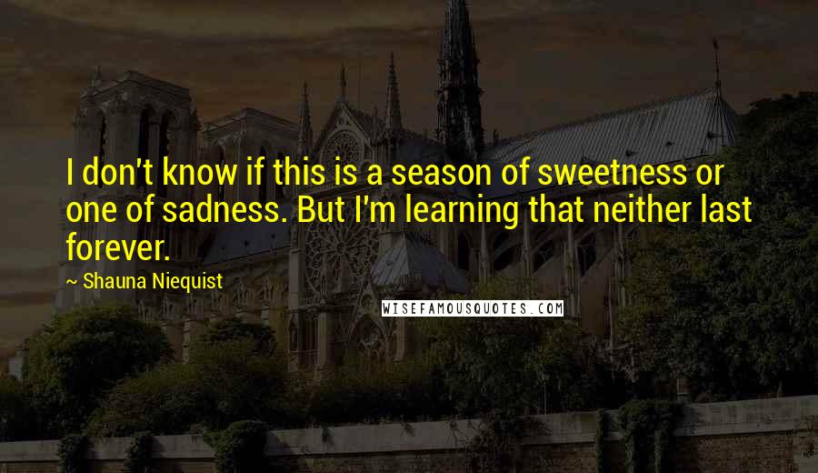 Shauna Niequist Quotes: I don't know if this is a season of sweetness or one of sadness. But I'm learning that neither last forever.