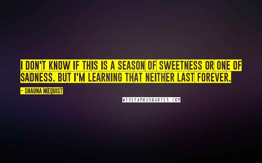 Shauna Niequist Quotes: I don't know if this is a season of sweetness or one of sadness. But I'm learning that neither last forever.