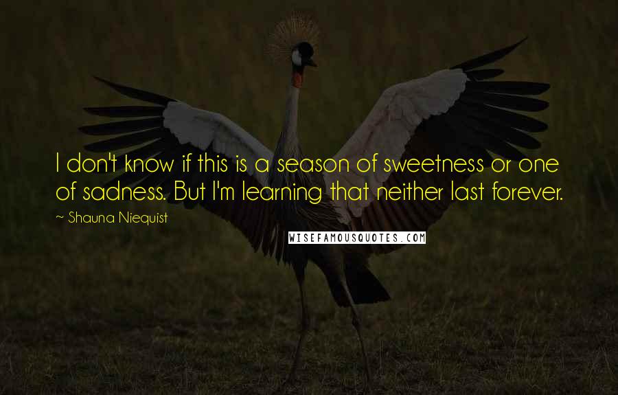 Shauna Niequist Quotes: I don't know if this is a season of sweetness or one of sadness. But I'm learning that neither last forever.