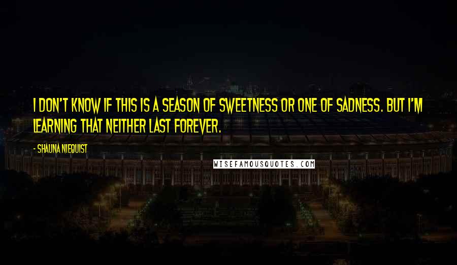 Shauna Niequist Quotes: I don't know if this is a season of sweetness or one of sadness. But I'm learning that neither last forever.