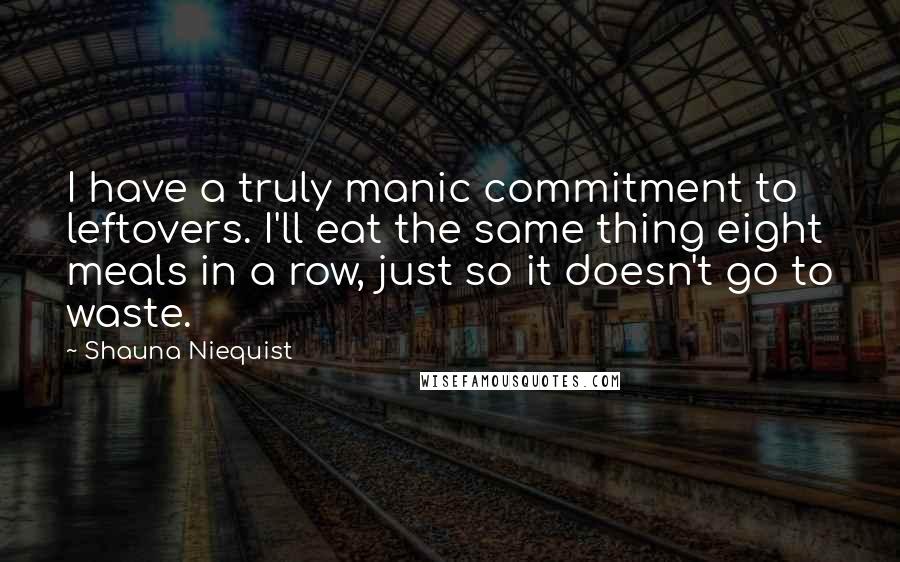 Shauna Niequist Quotes: I have a truly manic commitment to leftovers. I'll eat the same thing eight meals in a row, just so it doesn't go to waste.