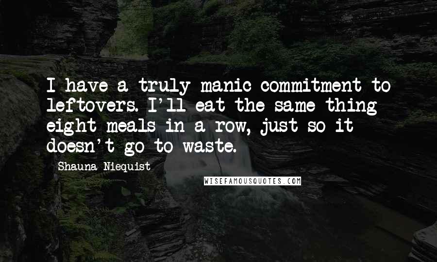 Shauna Niequist Quotes: I have a truly manic commitment to leftovers. I'll eat the same thing eight meals in a row, just so it doesn't go to waste.