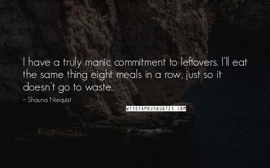 Shauna Niequist Quotes: I have a truly manic commitment to leftovers. I'll eat the same thing eight meals in a row, just so it doesn't go to waste.