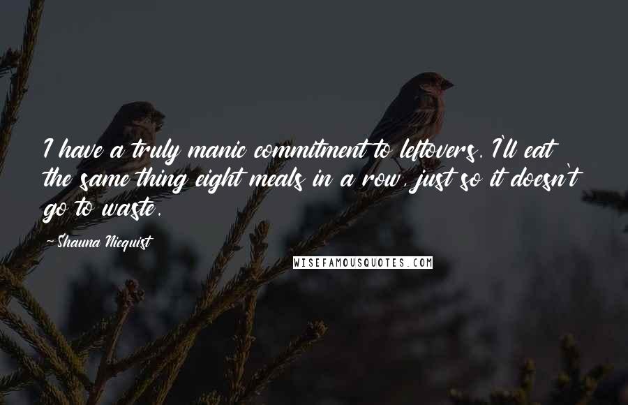 Shauna Niequist Quotes: I have a truly manic commitment to leftovers. I'll eat the same thing eight meals in a row, just so it doesn't go to waste.