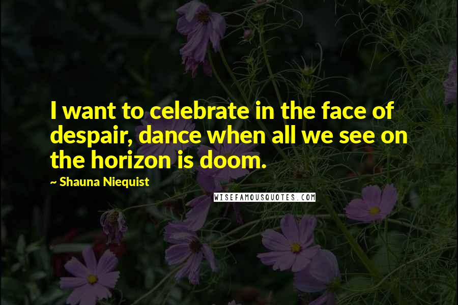 Shauna Niequist Quotes: I want to celebrate in the face of despair, dance when all we see on the horizon is doom.