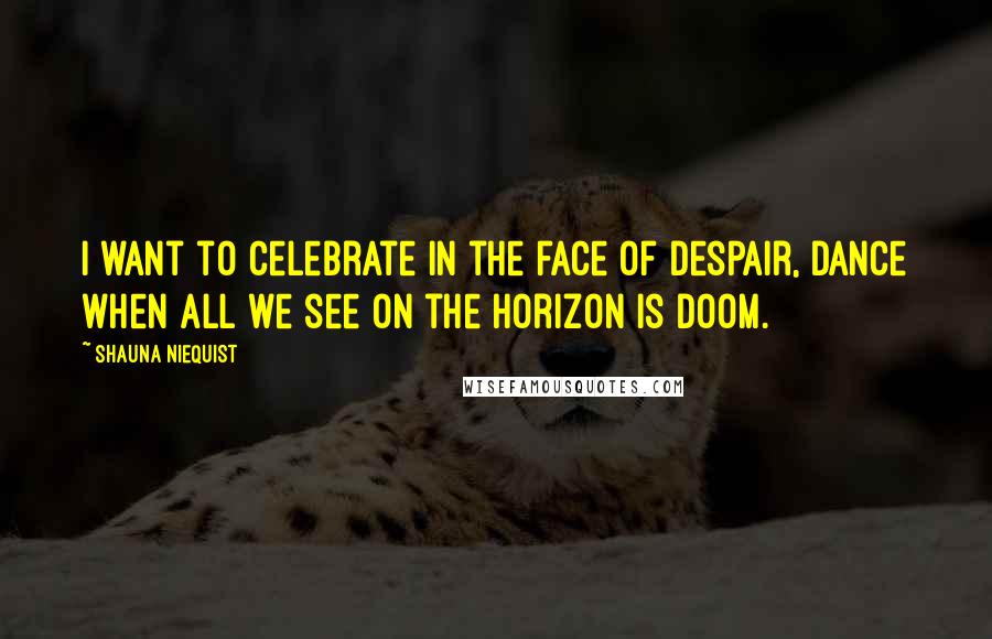 Shauna Niequist Quotes: I want to celebrate in the face of despair, dance when all we see on the horizon is doom.