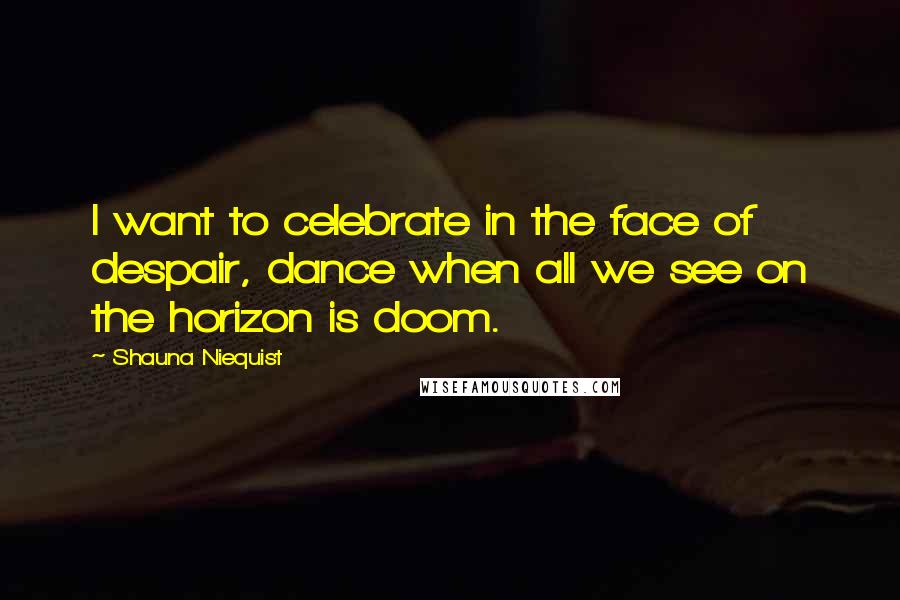Shauna Niequist Quotes: I want to celebrate in the face of despair, dance when all we see on the horizon is doom.