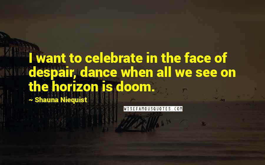 Shauna Niequist Quotes: I want to celebrate in the face of despair, dance when all we see on the horizon is doom.