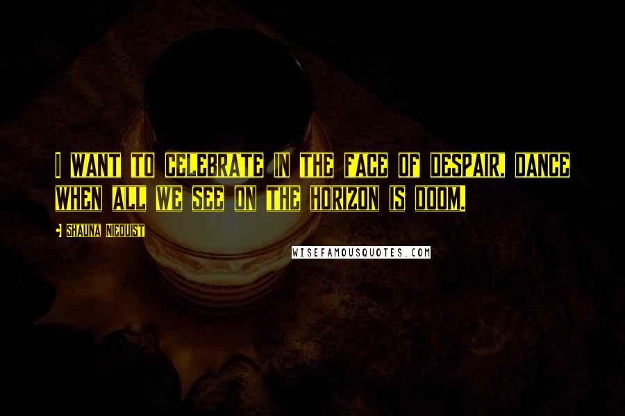 Shauna Niequist Quotes: I want to celebrate in the face of despair, dance when all we see on the horizon is doom.