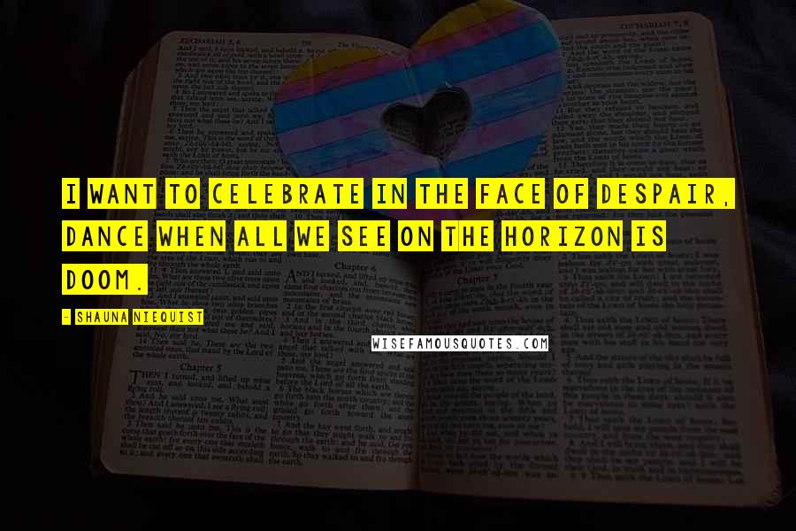 Shauna Niequist Quotes: I want to celebrate in the face of despair, dance when all we see on the horizon is doom.