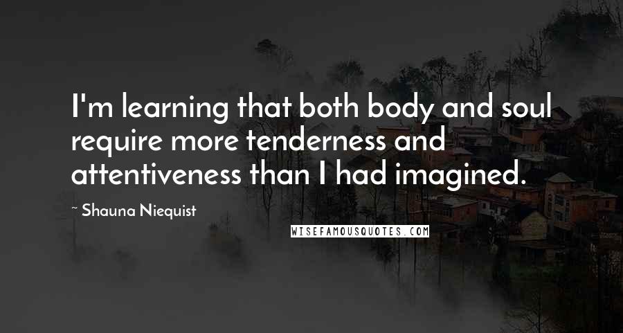 Shauna Niequist Quotes: I'm learning that both body and soul require more tenderness and attentiveness than I had imagined.