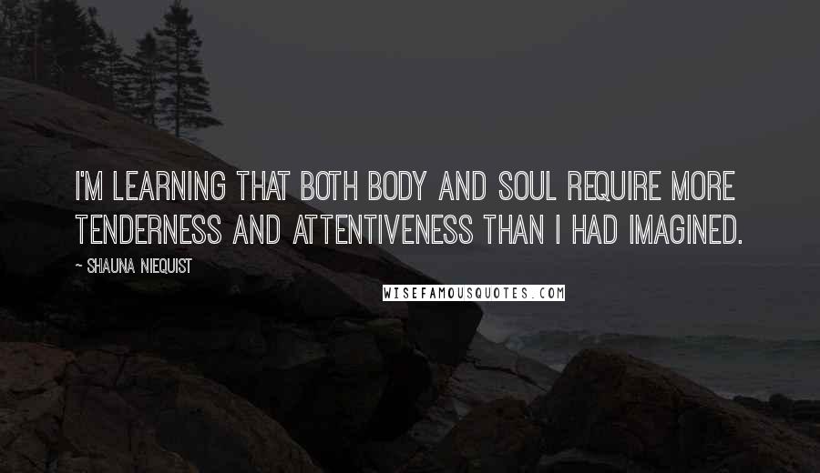 Shauna Niequist Quotes: I'm learning that both body and soul require more tenderness and attentiveness than I had imagined.