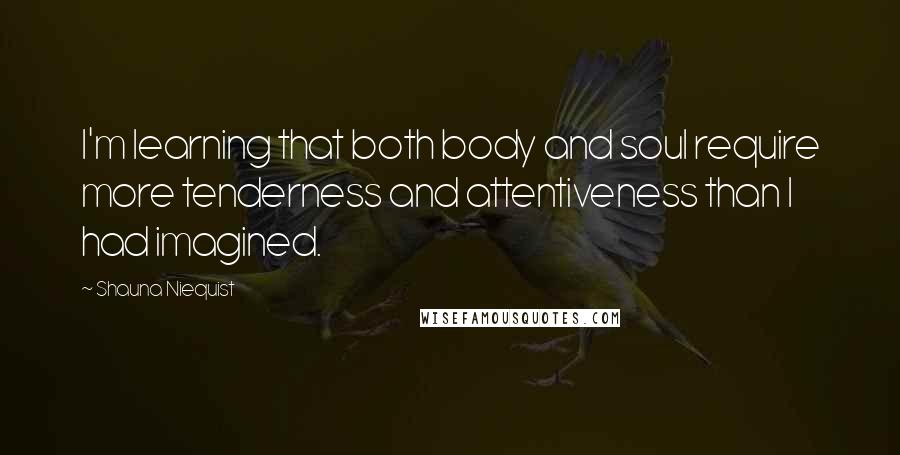 Shauna Niequist Quotes: I'm learning that both body and soul require more tenderness and attentiveness than I had imagined.