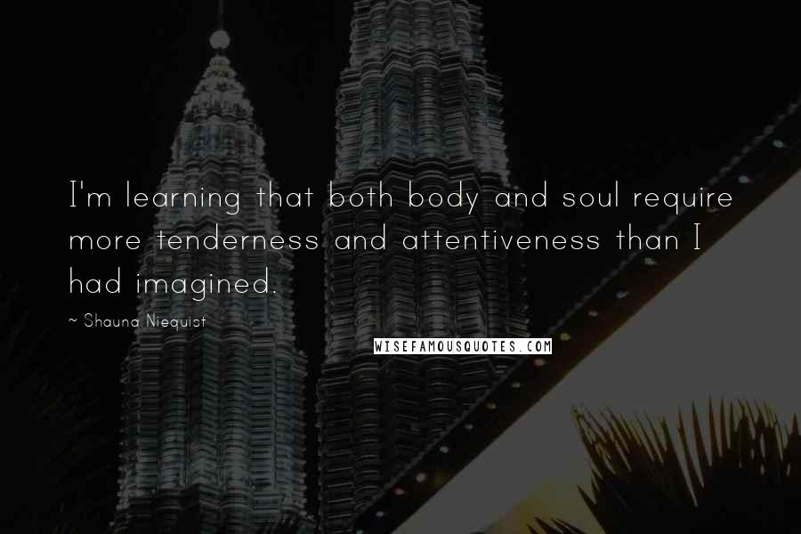 Shauna Niequist Quotes: I'm learning that both body and soul require more tenderness and attentiveness than I had imagined.