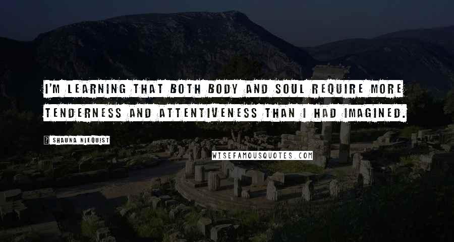 Shauna Niequist Quotes: I'm learning that both body and soul require more tenderness and attentiveness than I had imagined.