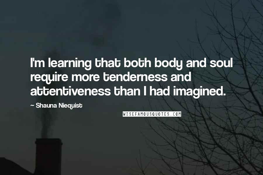 Shauna Niequist Quotes: I'm learning that both body and soul require more tenderness and attentiveness than I had imagined.