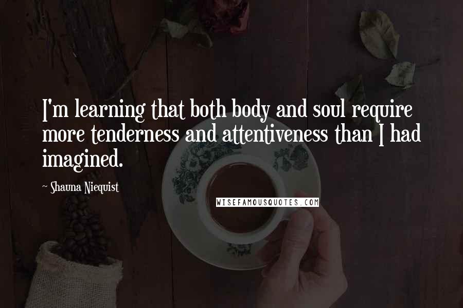 Shauna Niequist Quotes: I'm learning that both body and soul require more tenderness and attentiveness than I had imagined.