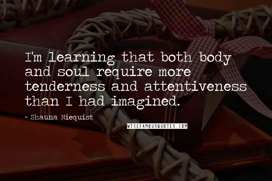 Shauna Niequist Quotes: I'm learning that both body and soul require more tenderness and attentiveness than I had imagined.