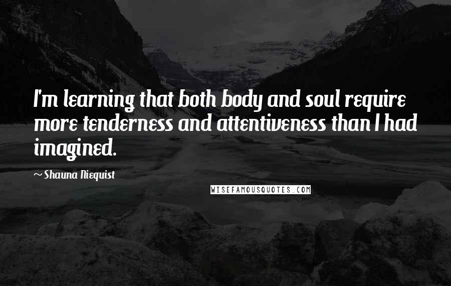 Shauna Niequist Quotes: I'm learning that both body and soul require more tenderness and attentiveness than I had imagined.