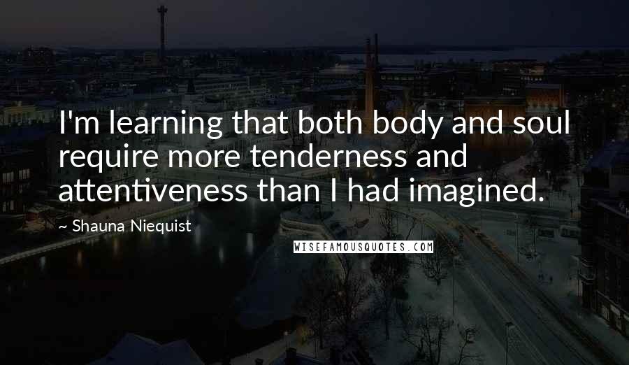 Shauna Niequist Quotes: I'm learning that both body and soul require more tenderness and attentiveness than I had imagined.