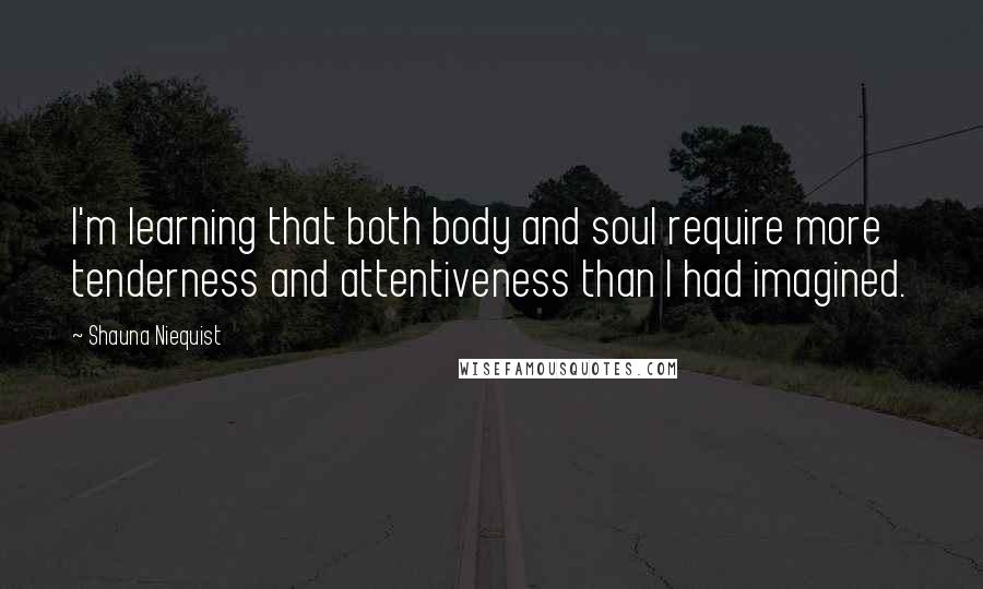 Shauna Niequist Quotes: I'm learning that both body and soul require more tenderness and attentiveness than I had imagined.