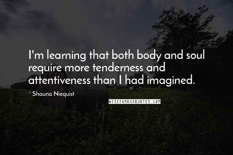 Shauna Niequist Quotes: I'm learning that both body and soul require more tenderness and attentiveness than I had imagined.