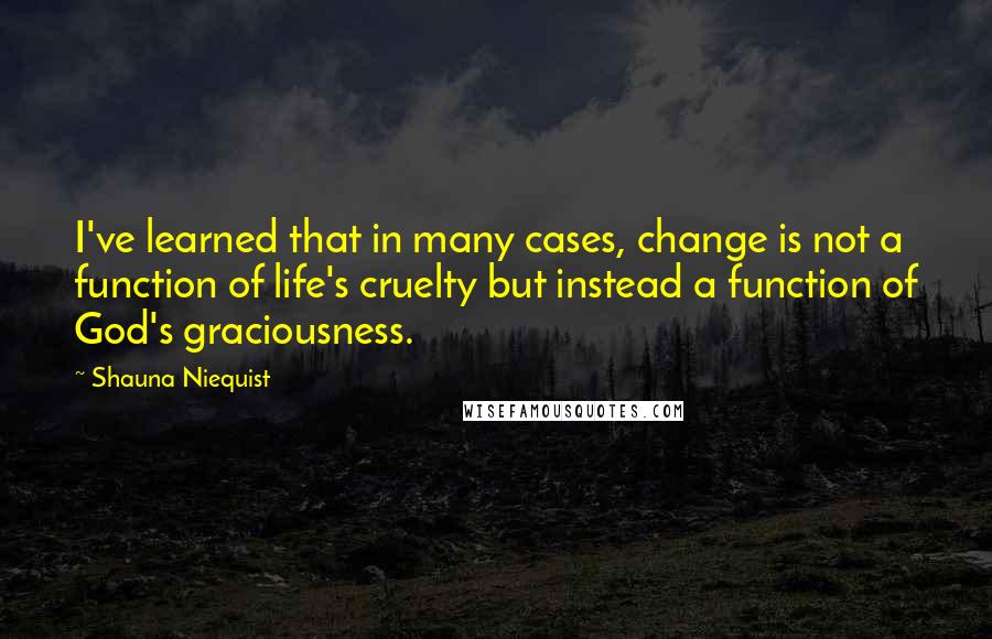 Shauna Niequist Quotes: I've learned that in many cases, change is not a function of life's cruelty but instead a function of God's graciousness.