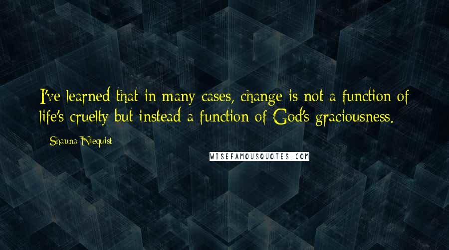 Shauna Niequist Quotes: I've learned that in many cases, change is not a function of life's cruelty but instead a function of God's graciousness.