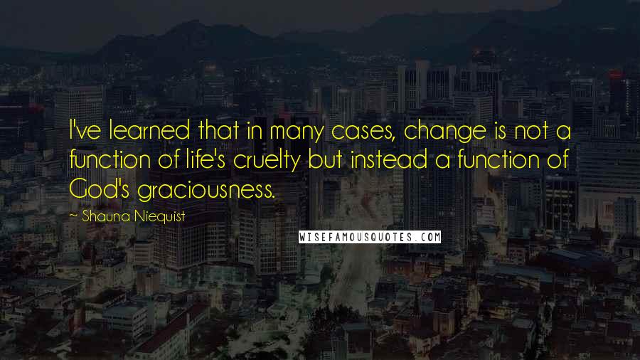 Shauna Niequist Quotes: I've learned that in many cases, change is not a function of life's cruelty but instead a function of God's graciousness.