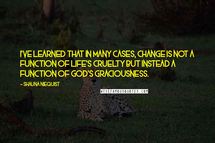 Shauna Niequist Quotes: I've learned that in many cases, change is not a function of life's cruelty but instead a function of God's graciousness.