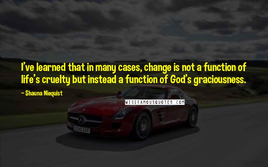 Shauna Niequist Quotes: I've learned that in many cases, change is not a function of life's cruelty but instead a function of God's graciousness.