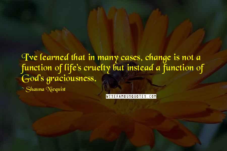 Shauna Niequist Quotes: I've learned that in many cases, change is not a function of life's cruelty but instead a function of God's graciousness.