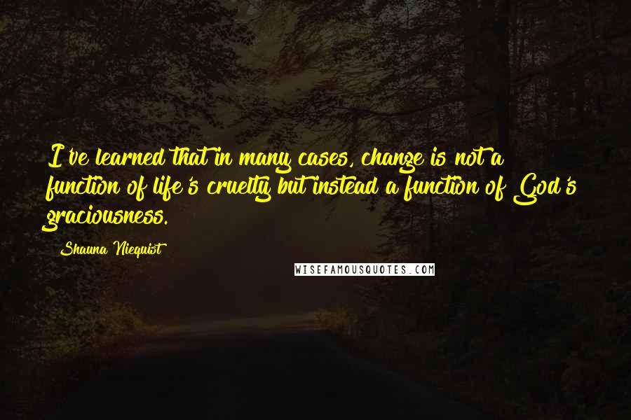 Shauna Niequist Quotes: I've learned that in many cases, change is not a function of life's cruelty but instead a function of God's graciousness.