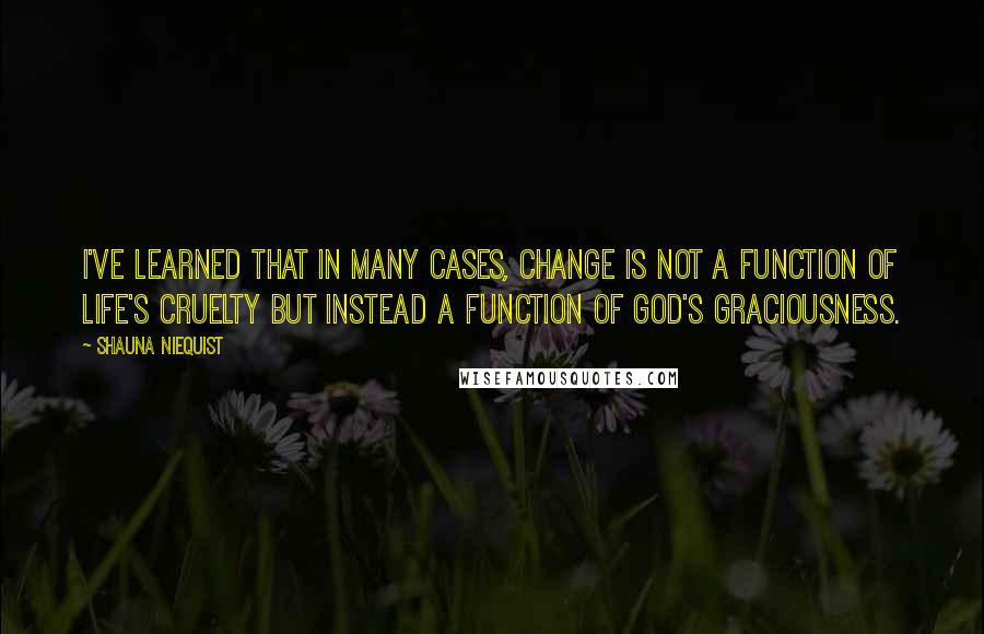 Shauna Niequist Quotes: I've learned that in many cases, change is not a function of life's cruelty but instead a function of God's graciousness.