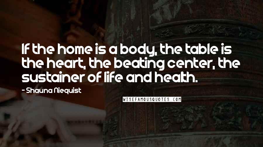 Shauna Niequist Quotes: If the home is a body, the table is the heart, the beating center, the sustainer of life and health.