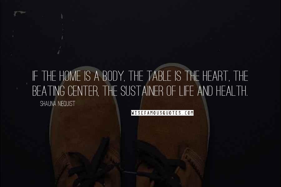 Shauna Niequist Quotes: If the home is a body, the table is the heart, the beating center, the sustainer of life and health.
