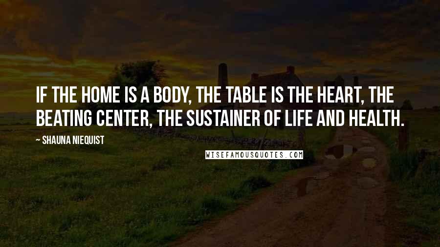 Shauna Niequist Quotes: If the home is a body, the table is the heart, the beating center, the sustainer of life and health.