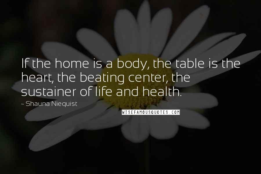 Shauna Niequist Quotes: If the home is a body, the table is the heart, the beating center, the sustainer of life and health.