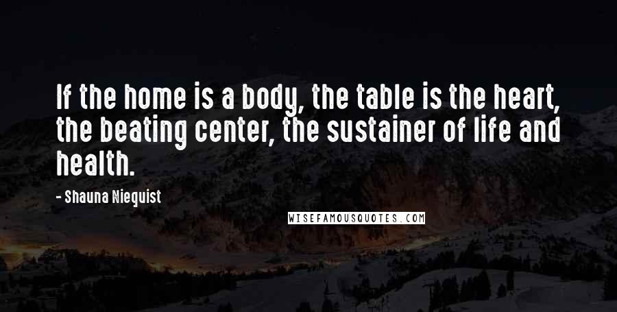 Shauna Niequist Quotes: If the home is a body, the table is the heart, the beating center, the sustainer of life and health.