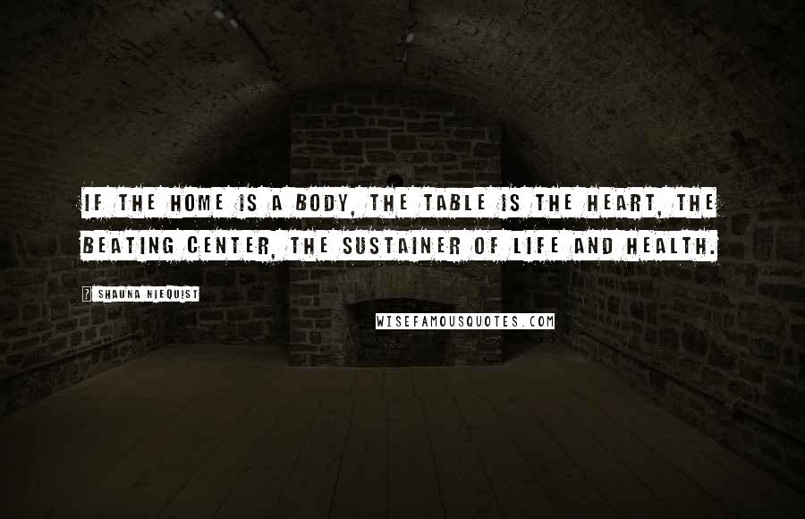 Shauna Niequist Quotes: If the home is a body, the table is the heart, the beating center, the sustainer of life and health.