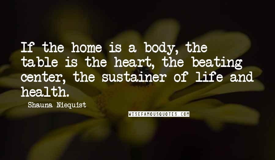 Shauna Niequist Quotes: If the home is a body, the table is the heart, the beating center, the sustainer of life and health.