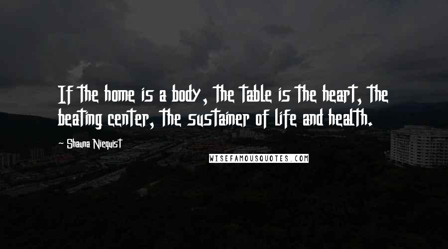 Shauna Niequist Quotes: If the home is a body, the table is the heart, the beating center, the sustainer of life and health.
