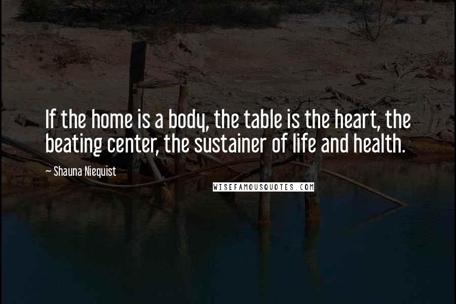 Shauna Niequist Quotes: If the home is a body, the table is the heart, the beating center, the sustainer of life and health.